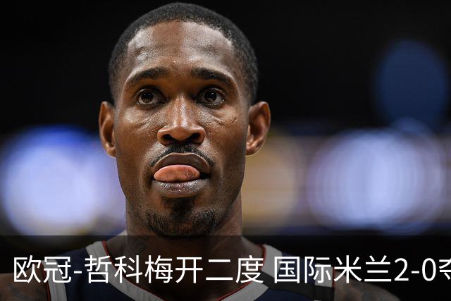 欧冠-哲科梅开二度 国际米兰2-0夺3连胜提前出线